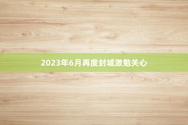 2023年6月再度封城激勉关心